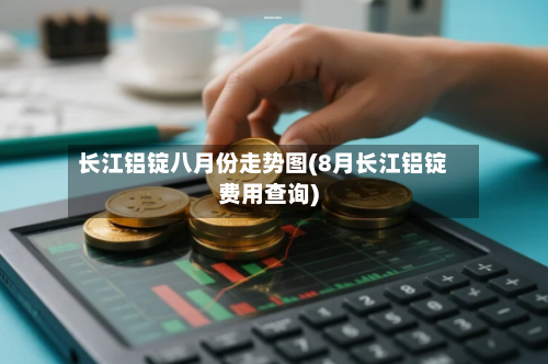 长江铝锭八月份走势图(8月长江铝锭费用查询)