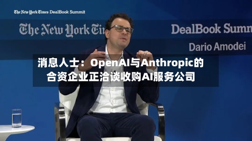 消息人士：OpenAI与Anthropic的合资企业正洽谈收购AI服务公司-第2张图片
