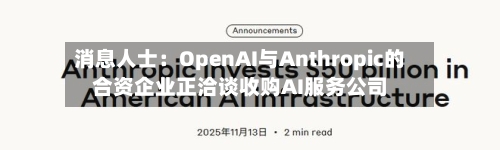 消息人士：OpenAI与Anthropic的合资企业正洽谈收购AI服务公司