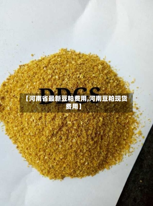 【河南省最新豆粕费用,河南豆粕现货费用】-第2张图片