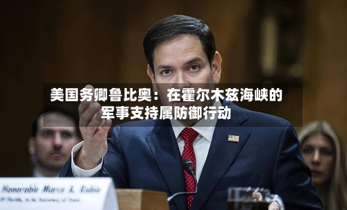 美国务卿鲁比奥:在霍尔木兹海峡的军事支持属防御行动-第2张图片