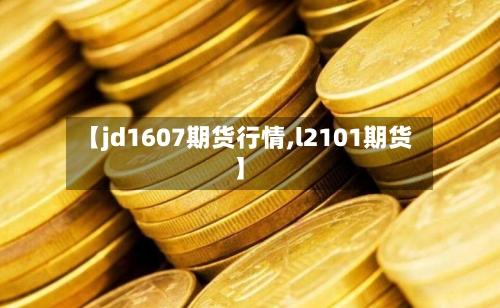 【jd1607期货行情,l2101期货】-第2张图片