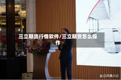 三立期货行情软件/三立期货怎么操作-第2张图片