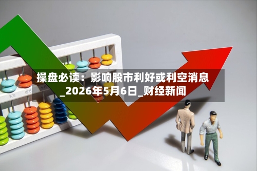 操盘必读：影响股市利好或利空消息_2026年5月6日_财经新闻-第2张图片
