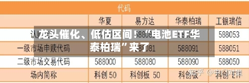 龙头催化、低估区间！“电池ETF华泰柏瑞”来了