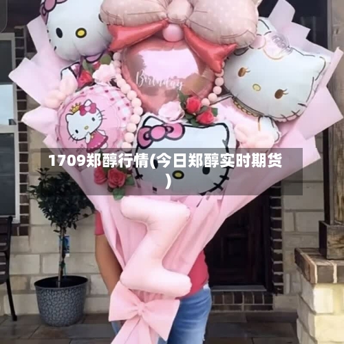1709郑醇行情(今日郑醇实时期货)-第2张图片