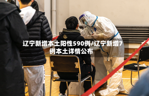 辽宁新增本土阳性590例/辽宁新增7例本土详情公布-第2张图片