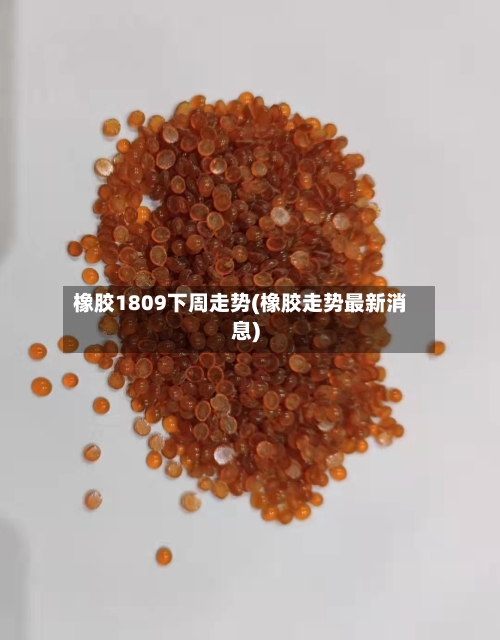 橡胶1809下周走势(橡胶走势最新消息)-第2张图片