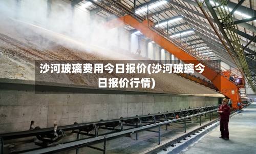 沙河玻璃费用今日报价(沙河玻璃今日报价行情)