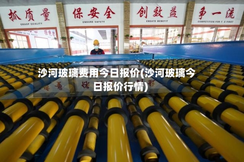 沙河玻璃费用今日报价(沙河玻璃今日报价行情)-第3张图片