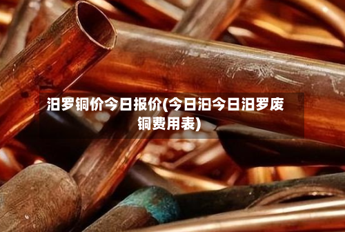 汨罗铜价今日报价(今日汩今日汨罗废铜费用表)