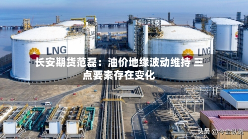 长安期货范磊：油价地缘波动维持 三点要素存在变化