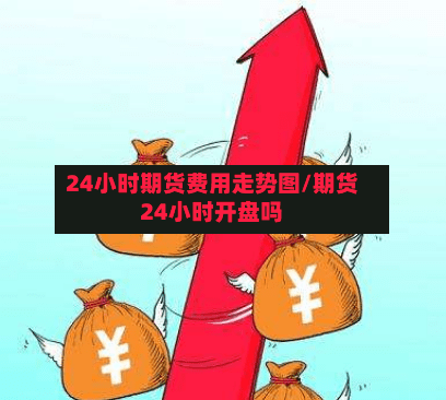 24小时期货费用走势图/期货24小时开盘吗-第2张图片
