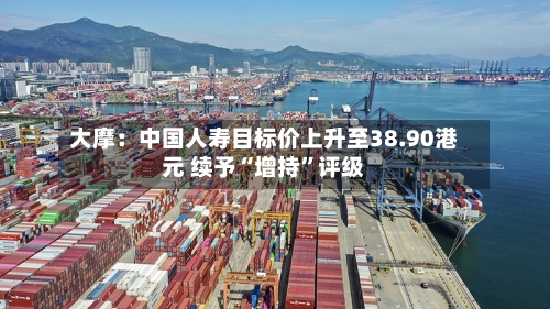 大摩：中国人寿目标价上升至38.90港元 续予“增持”评级