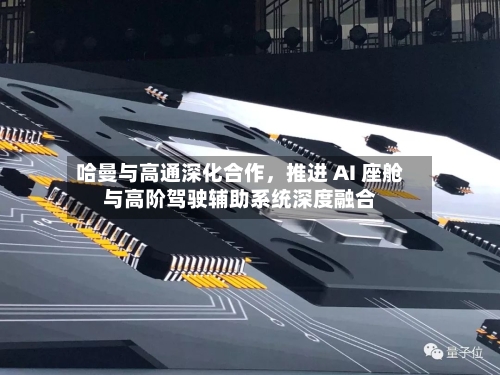 哈曼与高通深化合作，推进 AI 座舱与高阶驾驶辅助系统深度融合-第2张图片