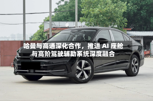 哈曼与高通深化合作，推进 AI 座舱与高阶驾驶辅助系统深度融合