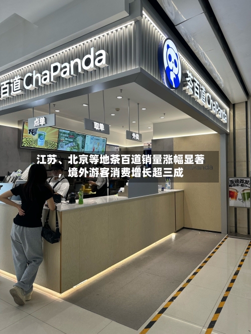 江苏、北京等地茶百道销量涨幅显著，境外游客消费增长超三成