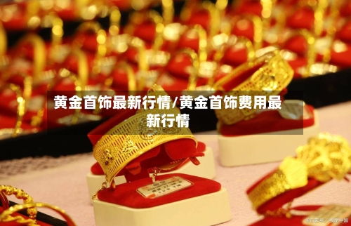 黄金首饰最新行情/黄金首饰费用最新行情-第3张图片