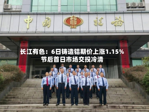 长江有色：6日铸造铝期价上涨1.15% 节后首日市场交投冷清