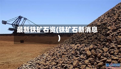 最新铁矿石资(铁矿石新消息)-第2张图片