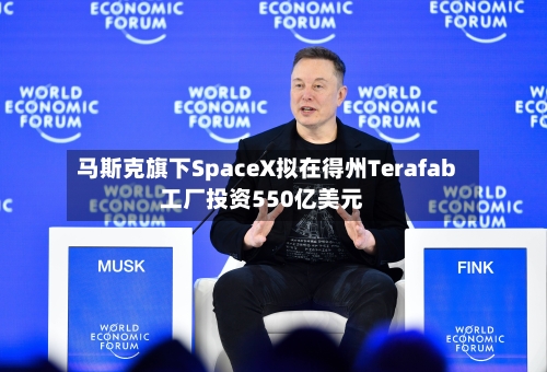 马斯克旗下SpaceX拟在得州Terafab工厂投资550亿美元