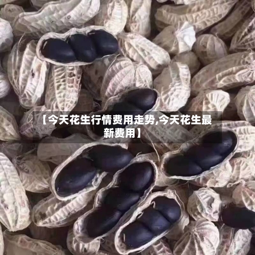 【今天花生行情费用走势,今天花生最新费用】-第2张图片