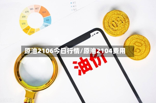原油2106今日行情/原油2104费用-第3张图片