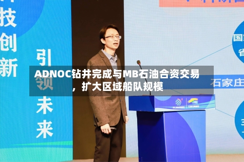 ADNOC钻井完成与MB石油合资交易，扩大区域船队规模-第2张图片