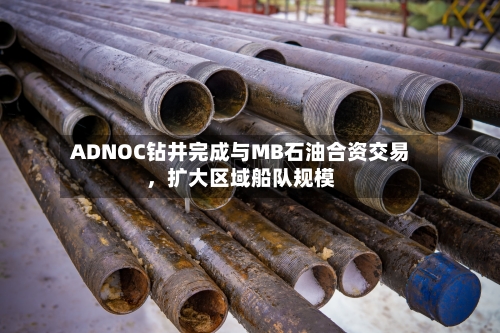 ADNOC钻井完成与MB石油合资交易，扩大区域船队规模