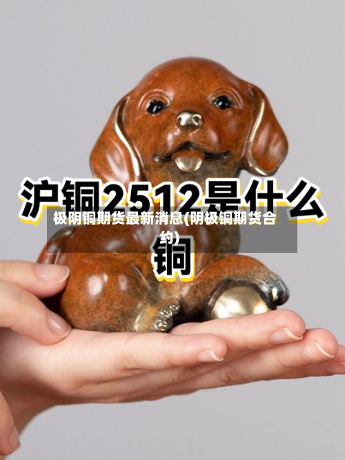 极阴铜期货最新消息(阴极铜期货合约)
