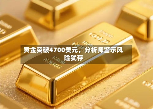 黄金突破4700美元，分析师警示风险犹存