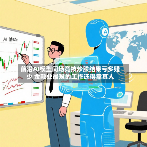 前沿AI模型同场竞技炒股结果亏多赚少 金融业最难的工作还得靠真人