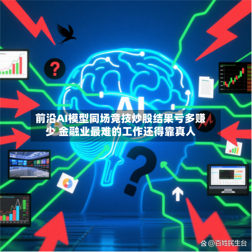 前沿AI模型同场竞技炒股结果亏多赚少 金融业最难的工作还得靠真人-第3张图片