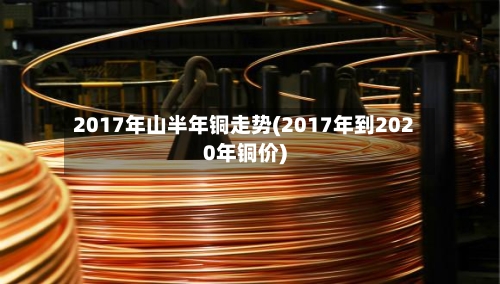 2017年山半年铜走势(2017年到2020年铜价)-第2张图片