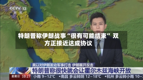 特朗普称伊朗战事“很有可能结束” 双方正接近达成协议-第2张图片