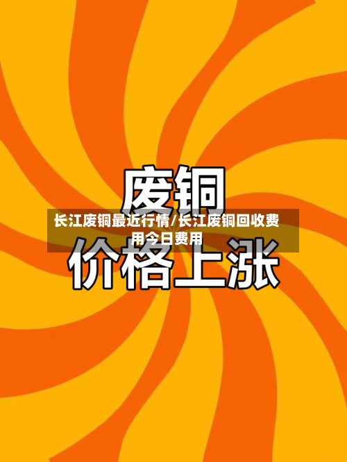 长江废铜最近行情/长江废铜回收费用今日费用