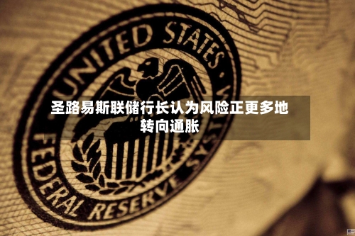 圣路易斯联储行长认为风险正更多地转向通胀