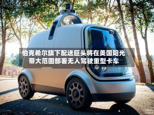 伯克希尔旗下配送巨头将在美国阳光带大范围部署无人驾驶重型卡车-第2张图片