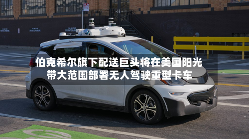 伯克希尔旗下配送巨头将在美国阳光带大范围部署无人驾驶重型卡车