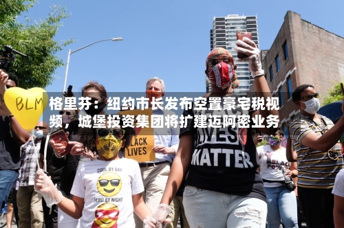 格里芬：纽约市长发布空置豪宅税视频，城堡投资集团将扩建迈阿密业务-第2张图片
