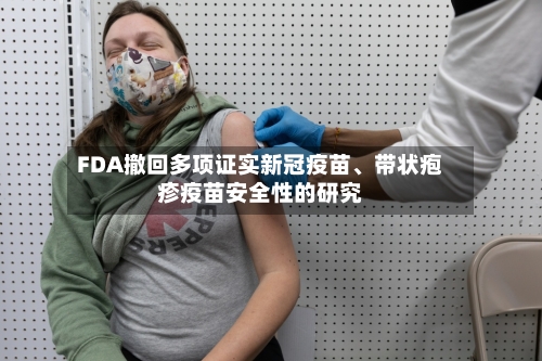 FDA撤回多项证实新冠疫苗、带状疱疹疫苗安全性的研究