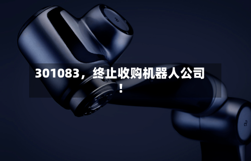301083，终止收购机器人公司！