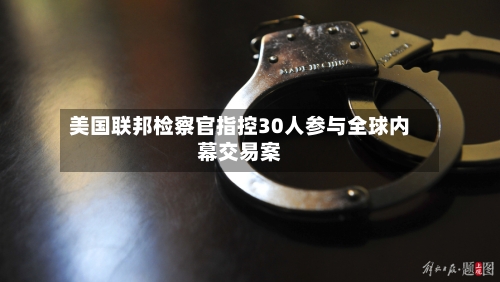 美国联邦检察官指控30人参与全球内幕交易案-第2张图片