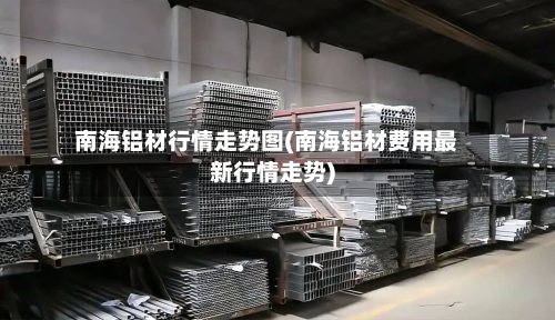南海铝材行情走势图(南海铝材费用最新行情走势)-第2张图片