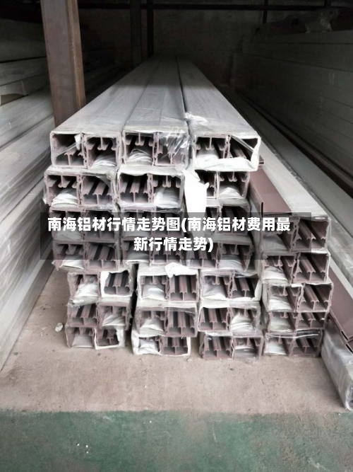 南海铝材行情走势图(南海铝材费用最新行情走势)