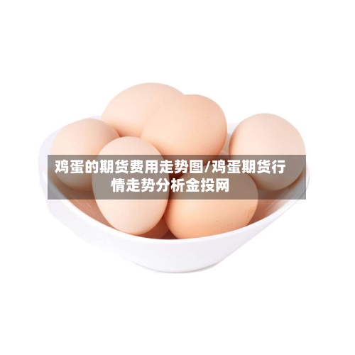 鸡蛋的期货费用走势图/鸡蛋期货行情走势分析金投网