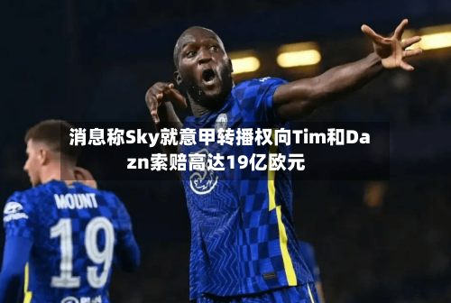 消息称Sky就意甲转播权向Tim和Dazn索赔高达19亿欧元