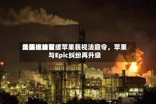 美国比较高法院拒绝暂缓苹果藐视法庭令，苹果与Epic纠纷再升级