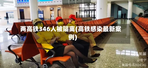 两高铁346人被隔离(高铁感染最新案例)