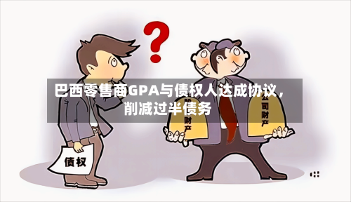 巴西零售商GPA与债权人达成协议，削减过半债务